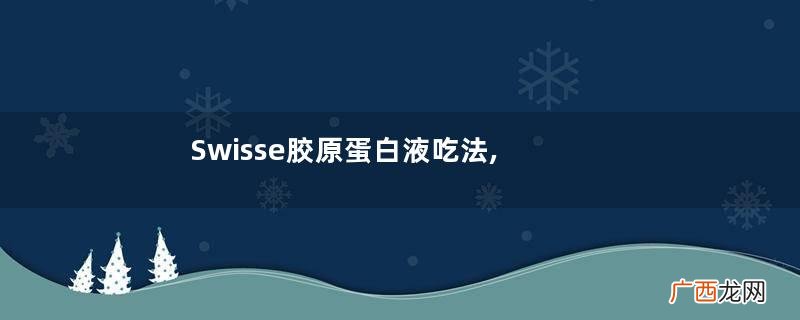 Swisse胶原蛋白液吃法,Swisse胶原蛋白液服用方法