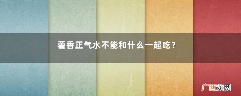 藿香正气水不能和什么一起吃？藿香正气水不能与什么同吃？