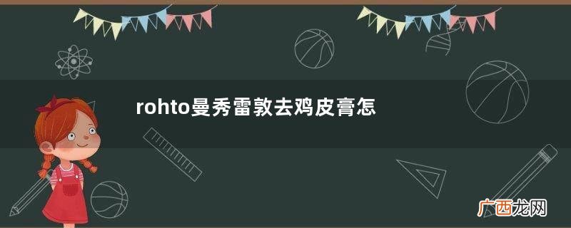rohto曼秀雷敦去鸡皮膏怎么用？曼秀雷敦去鸡皮膏使用方法