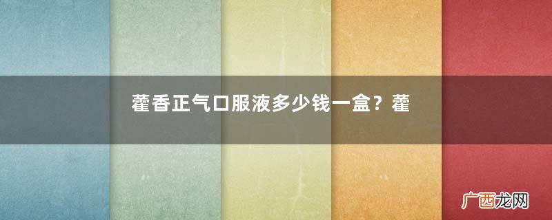 藿香正气口服液多少钱一盒？藿香正气液多少钱