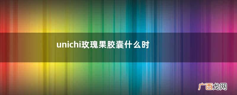 unichi玫瑰果胶囊什么时候吃unichi玫瑰果胶囊成分介绍