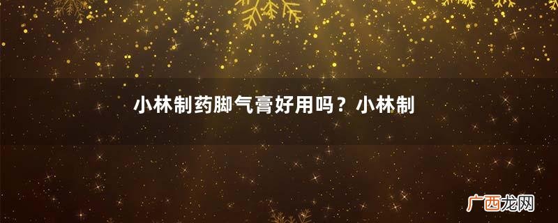 小林制药脚气膏好用吗？小林制药脚气膏怎么样？