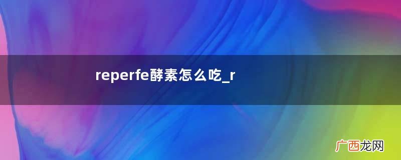 reperfe酵素怎么吃_reperfe酵素服用方法