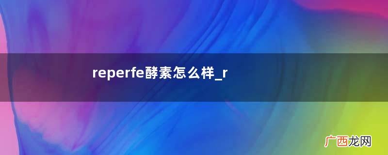 reperfe酵素怎么样_reperfe酵素有效吗