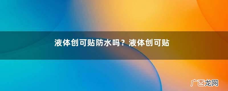 液体创可贴防水吗?液体创可贴防水吗透气吗?