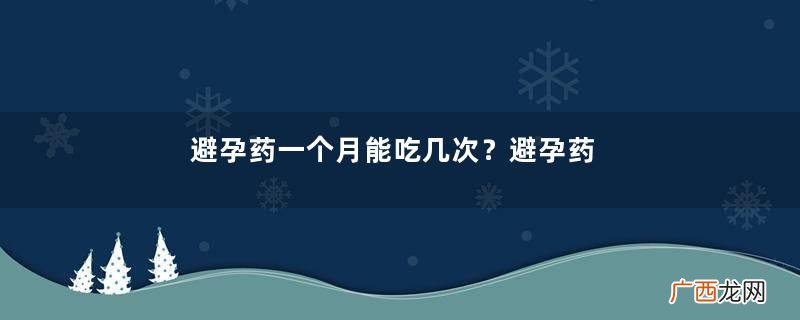 避孕药一个月能吃几次？避孕药吃多了会怎么样