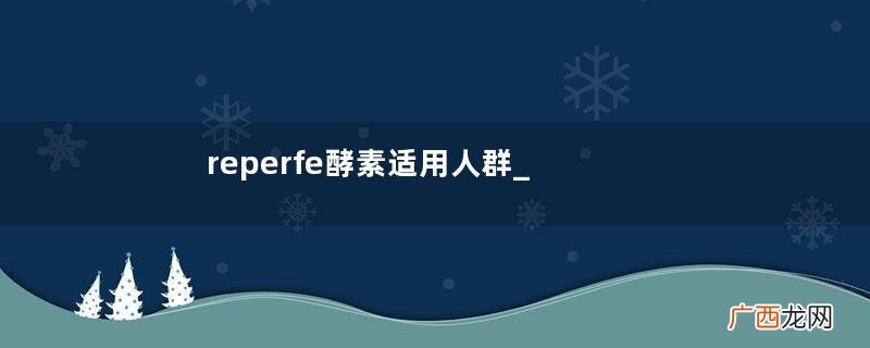 reperfe酵素适用人群_reperfe酵素哪些人能吃