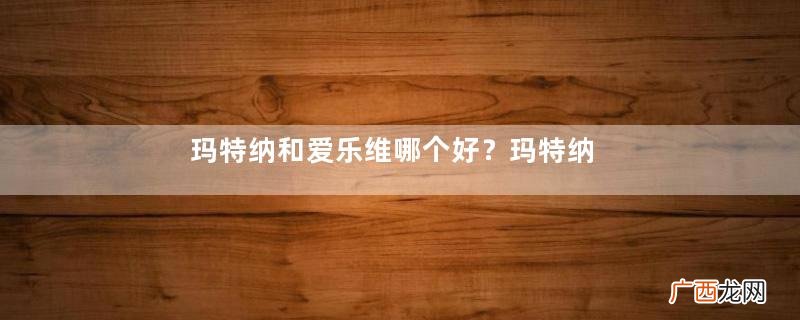 玛特纳和爱乐维哪个好？玛特纳和叶酸能一起吃吗？