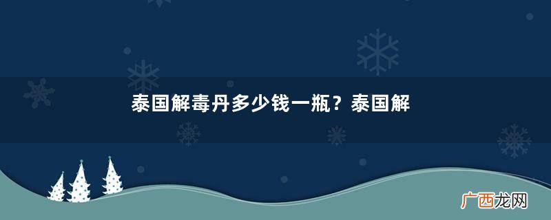 泰国解毒丹多少钱一瓶？泰国解毒丹保质期多久？