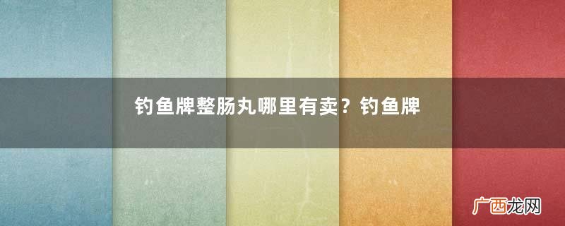 钓鱼牌整肠丸哪里有卖？钓鱼牌整肠丸哪里出的？