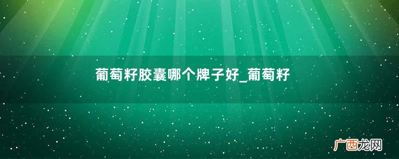 葡萄籽胶囊哪个牌子好_葡萄籽胶囊排行榜10强