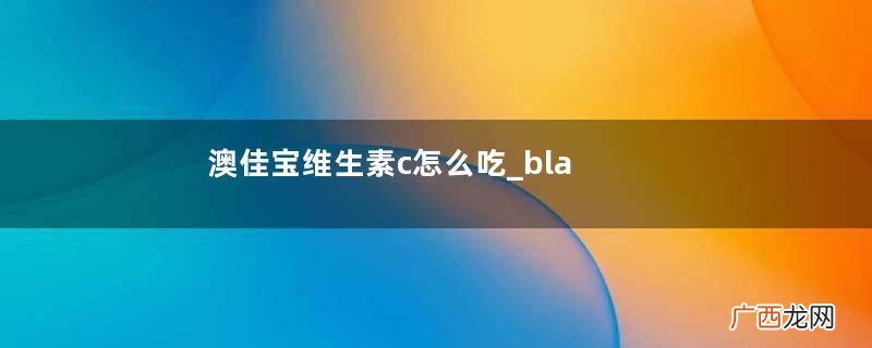 澳佳宝维生素c怎么吃_blackmores维生素c服用方法