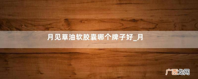 月见草油软胶囊哪个牌子好_月见草油软胶囊排行榜10强
