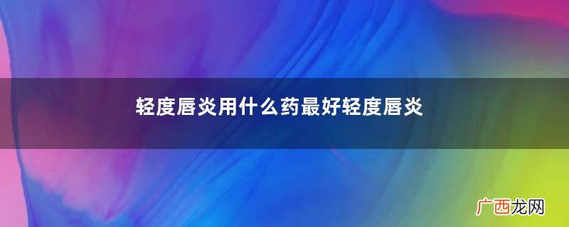 轻度唇炎用什么药最好轻度唇炎患者的唇部护理产品
