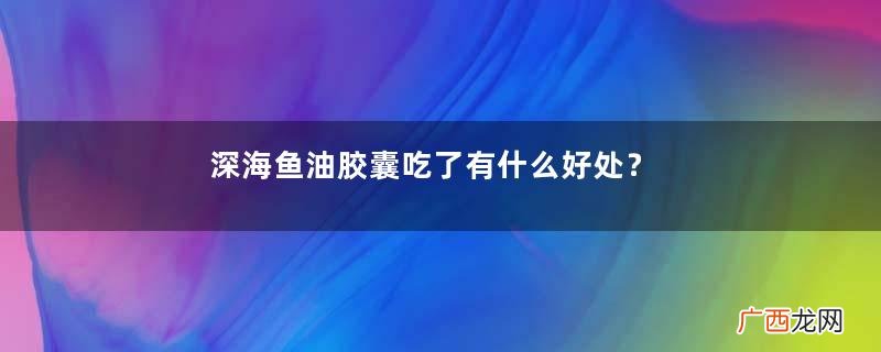 深海鱼油胶囊吃了有什么好处？深海鱼油胶囊的作用