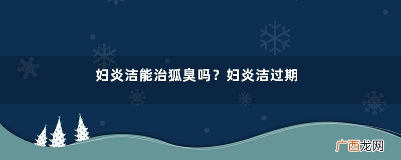 妇炎洁能治狐臭吗?妇炎洁过期了还能用吗?