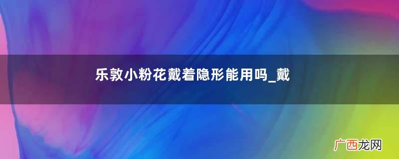 乐敦小粉花戴着隐形能用吗_戴隐形能不能滴？