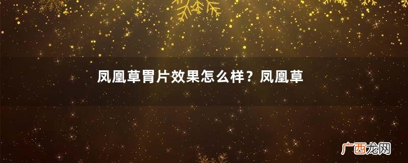 凤凰草胃片效果怎么样？凤凰草胃片效果大揭秘