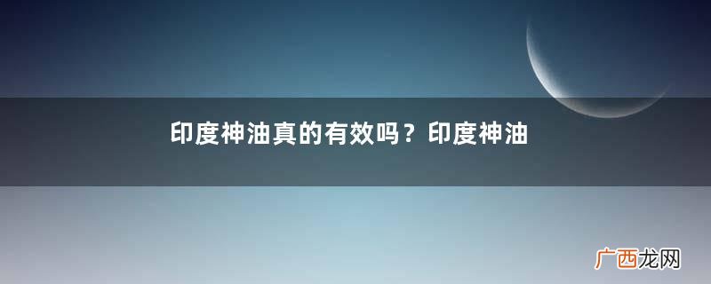 印度神油真的有效吗？印度神油多少钱一瓶？
