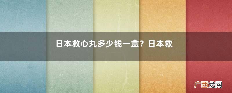 日本救心丸多少钱一盒？日本救心丸价格介绍