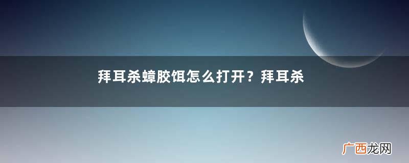 拜耳杀蟑胶饵怎么打开？拜耳杀蟑胶饵使用方法