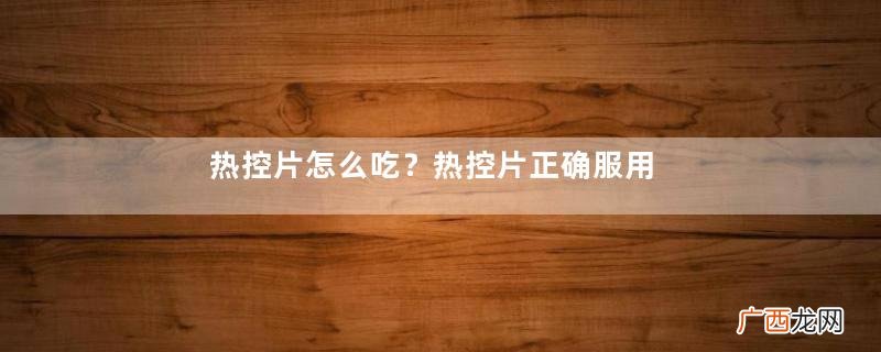 热控片怎么吃?热控片正确服用方法