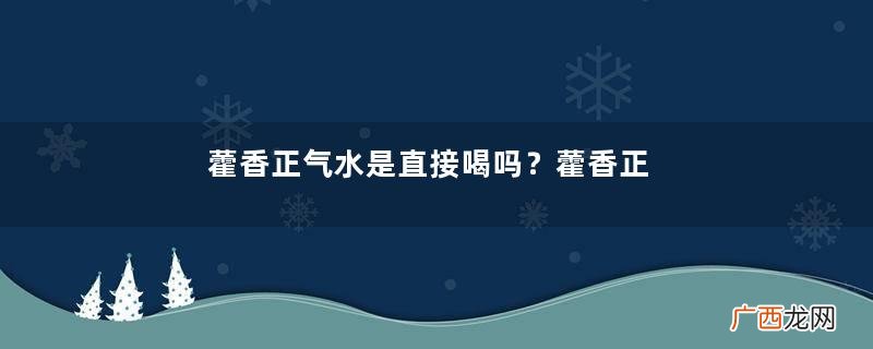 藿香正气水是直接喝吗？藿香正气水是谁发明的？