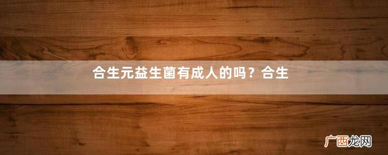 合生元益生菌有成人的吗？合生元益生菌有婴儿型吗？