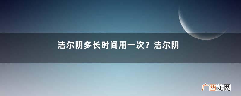 洁尔阴多长时间用一次？洁尔阴多大年龄能用？