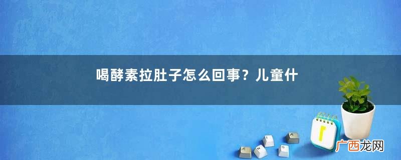 喝酵素拉肚子怎么回事？儿童什么时候喝酵素最好？