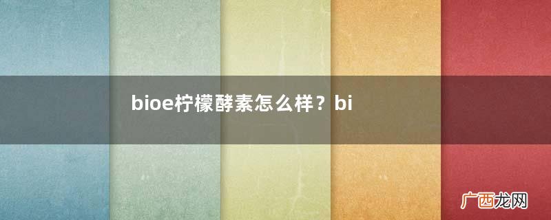 bioe柠檬酵素怎么样?bioe柠檬酵素价格