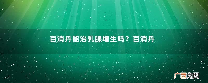 百消丹能治乳腺增生吗？百消丹能去黄褐斑吗？