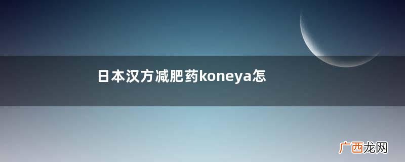 日本汉方减肥药koneya怎么样？日本汉方koneya减肥药副作用