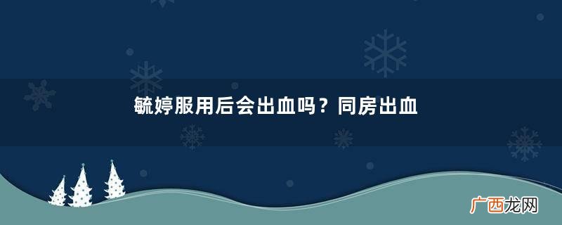 毓婷服用后会出血吗？同房出血的罪魁祸首