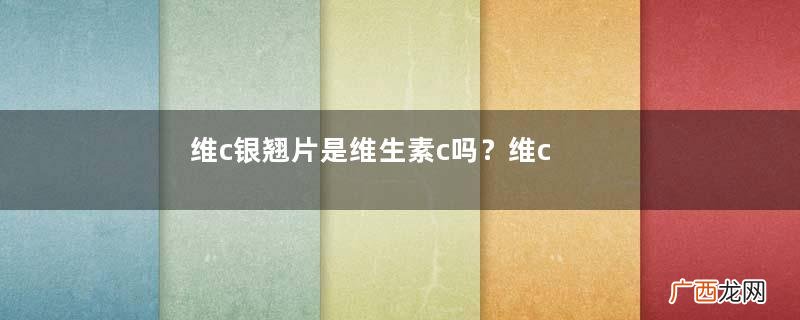 维c银翘片是维生素c吗？维c银翘片是感冒药吗？