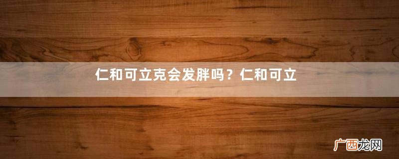 仁和可立克会发胖吗？仁和可立克可以空腹吃吗？