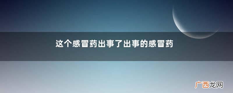 这个感冒药出事了出事的感冒药有哪些？