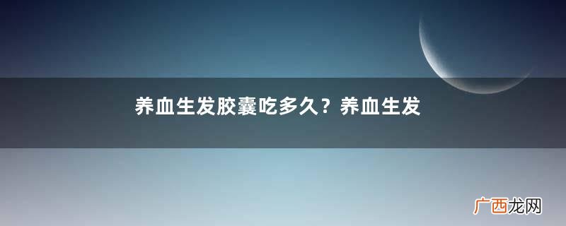 养血生发胶囊吃多久？养血生发胶囊能补肾吗？