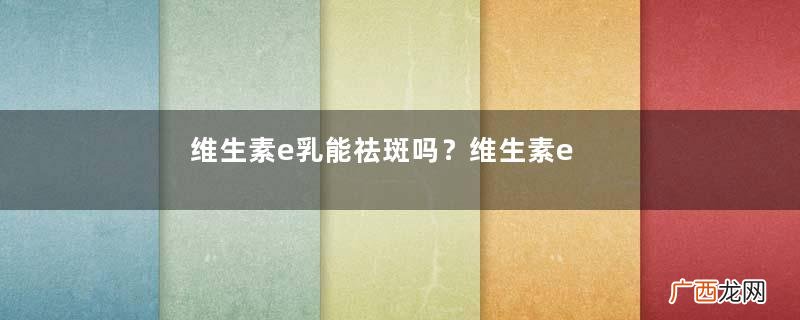 维生素e乳能祛斑吗？维生素e乳能天天擦脸吗？
