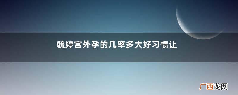 毓婷宫外孕的几率多大好习惯让你避开宫外孕