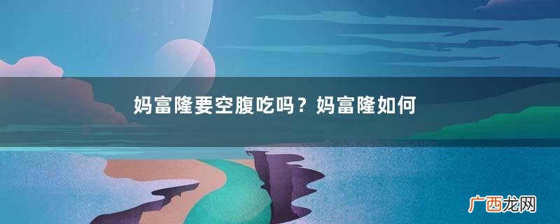 妈富隆要空腹吃吗？妈富隆如何正确服用