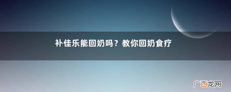 补佳乐能回奶吗？教你回奶食疗
