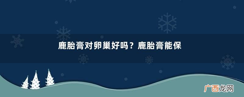 鹿胎膏对卵巢好吗？鹿胎膏能保养卵巢