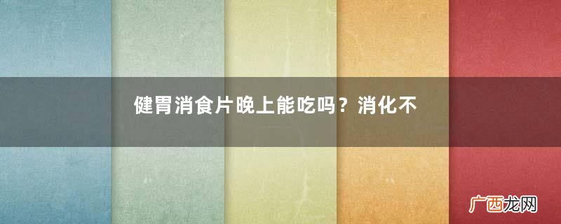 健胃消食片晚上能吃吗？消化不良不分早晚
