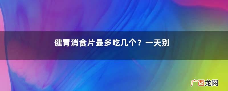 健胃消食片最多吃几个？一天别超过9颗