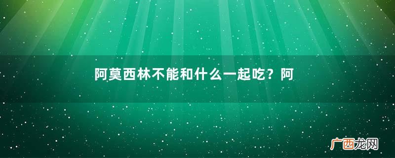 阿莫西林不能和什么一起吃？阿莫西林禁忌搭配