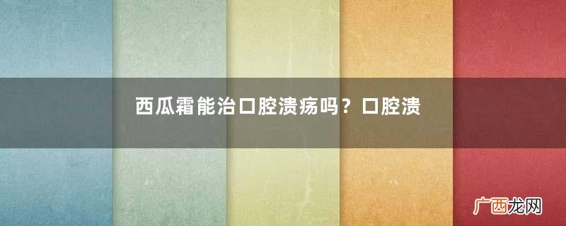 西瓜霜能治口腔溃疡吗？口腔溃疡我有妙招