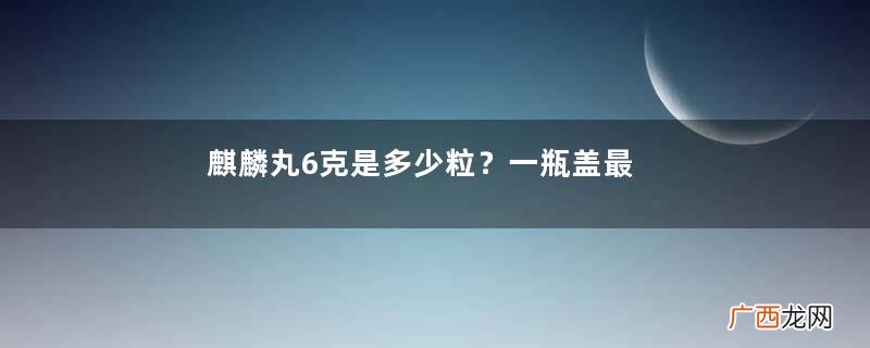 麒麟丸6克是多少粒？一瓶盖最好