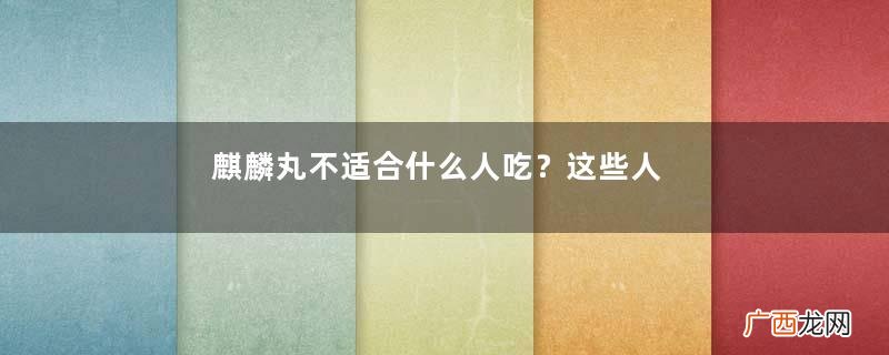 麒麟丸不适合什么人吃？这些人别吃麒麟丸