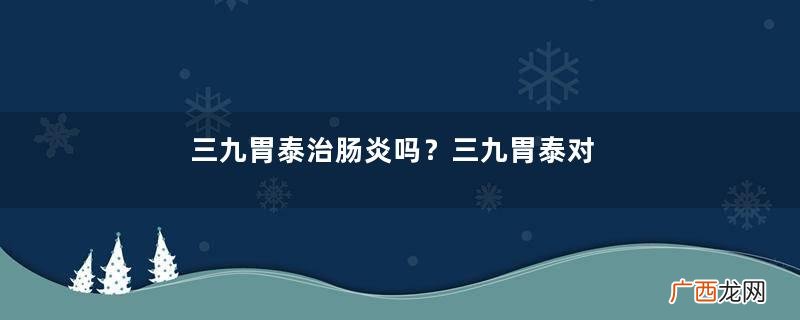 三九胃泰治肠炎吗?三九胃泰对肠炎无效果